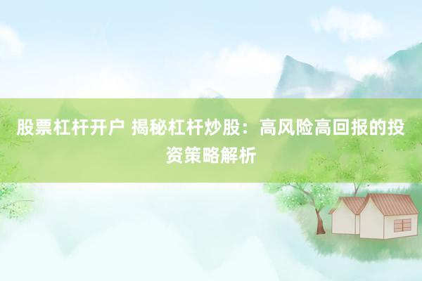 股票杠杆开户 揭秘杠杆炒股：高风险高回报的投资策略解析