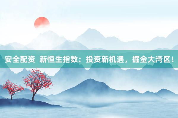 安全配资  新恒生指数：投资新机遇，掘金大湾区！