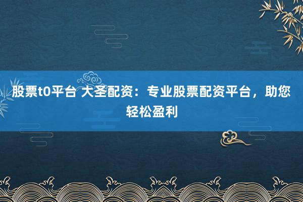 股票t0平台 大圣配资：专业股票配资平台，助您轻松盈利