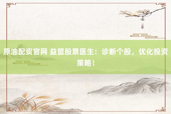 原油配资官网 益盟股票医生：诊断个股，优化投资策略！