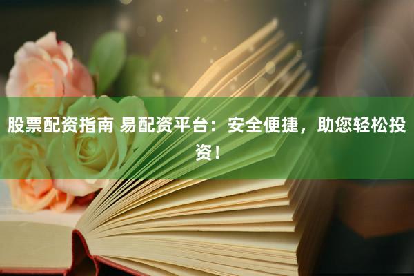 股票配资指南 易配资平台：安全便捷，助您轻松投资！