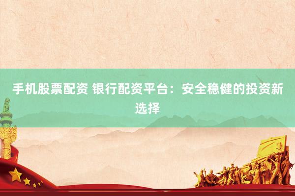 手机股票配资 银行配资平台：安全稳健的投资新选择