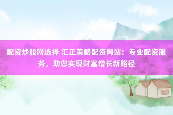 配资炒股网选择 汇正策略配资网站：专业配资服务，助您实现财富增长新路径