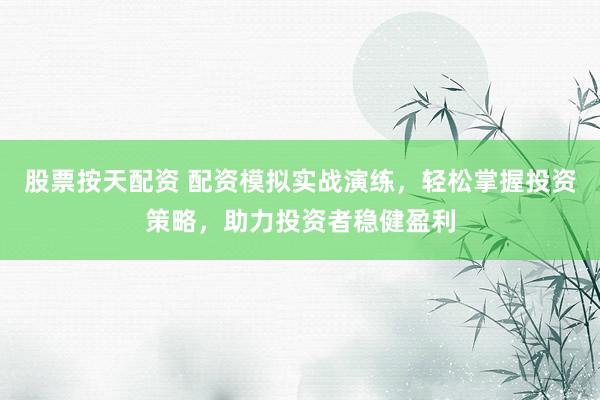 股票按天配资 配资模拟实战演练，轻松掌握投资策略，助力投资者稳健盈利