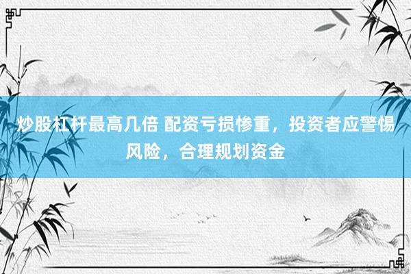 炒股杠杆最高几倍 配资亏损惨重，投资者应警惕风险，合理规划资金