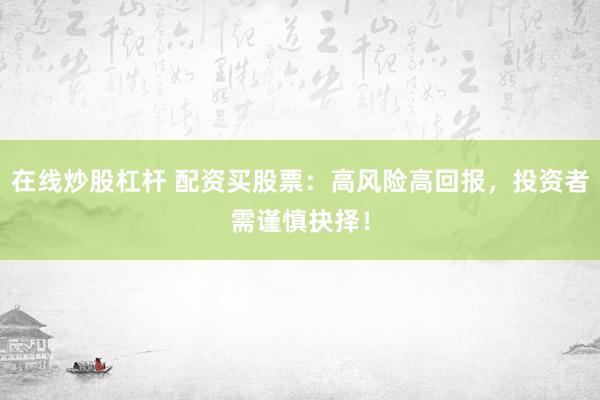 在线炒股杠杆 配资买股票：高风险高回报，投资者需谨慎抉择！