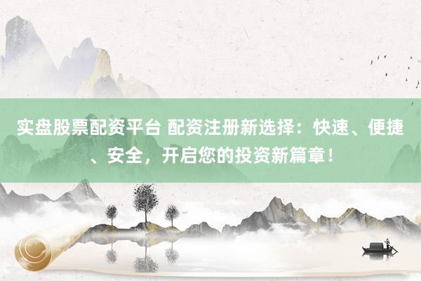 实盘股票配资平台 配资注册新选择：快速、便捷、安全，开启您的投资新篇章！