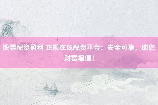 股票配资盈利 正规在线配资平台：安全可靠，助您财富增值！