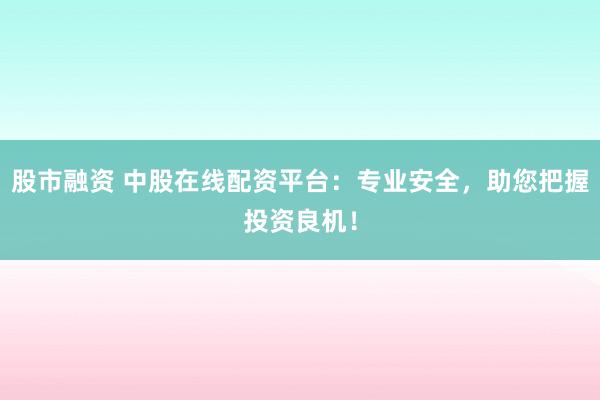 股市融资 中股在线配资平台：专业安全，助您把握投资良机！