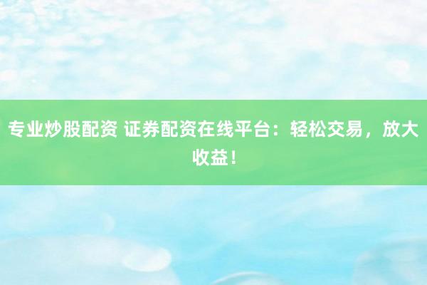专业炒股配资 证券配资在线平台：轻松交易，放大收益！