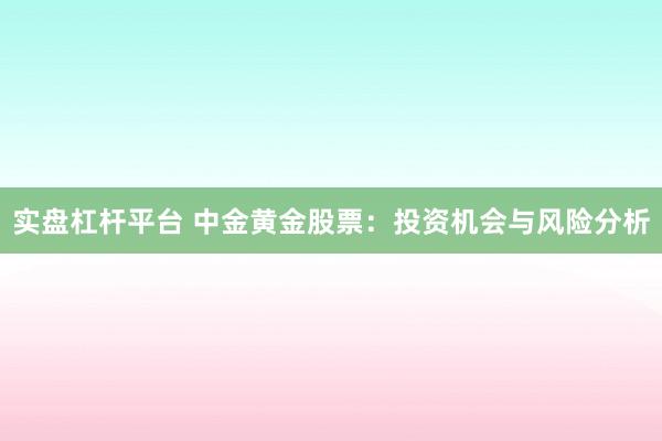 实盘杠杆平台 中金黄金股票：投资机会与风险分析