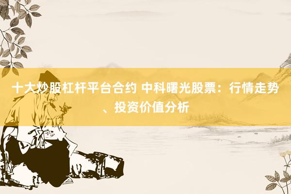 十大炒股杠杆平台合约 中科曙光股票：行情走势、投资价值分析