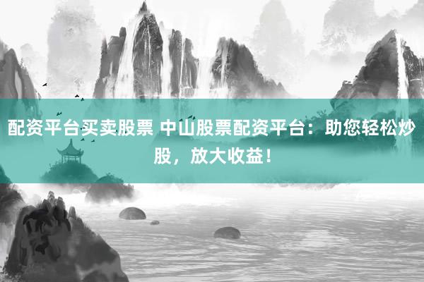 配资平台买卖股票 中山股票配资平台：助您轻松炒股，放大收益！