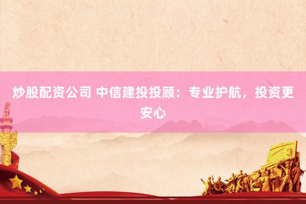 炒股配资公司 中信建投投顾：专业护航，投资更安心