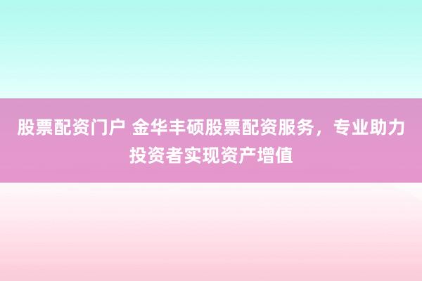 股票配资门户 金华丰硕股票配资服务，专业助力投资者实现资产增值