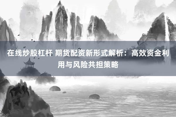 在线炒股杠杆 期货配资新形式解析：高效资金利用与风险共担策略