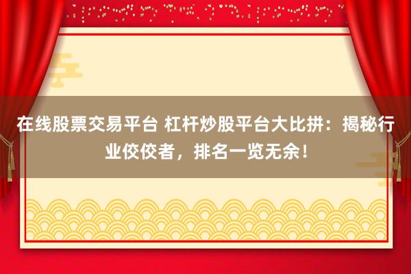 在线股票交易平台 杠杆炒股平台大比拼：揭秘行业佼佼者，排名一览无余！