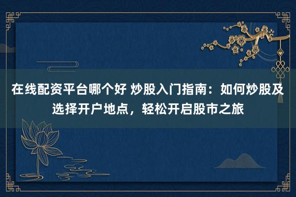 在线配资平台哪个好 炒股入门指南：如何炒股及选择开户地点，轻松开启股市之旅