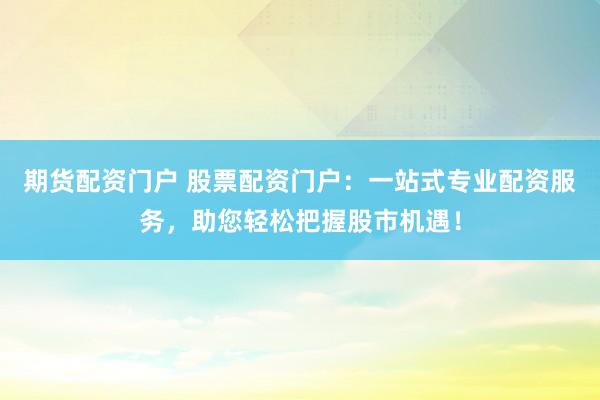 期货配资门户 股票配资门户：一站式专业配资服务，助您轻松把握股市机遇！