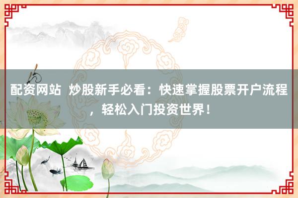 配资网站  炒股新手必看：快速掌握股票开户流程，轻松入门投资世界！