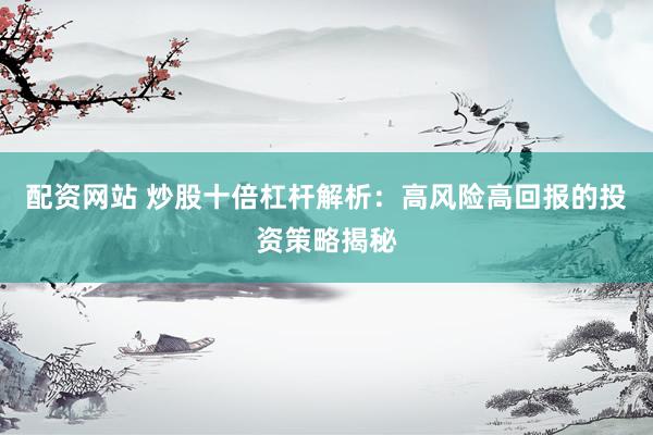 配资网站 炒股十倍杠杆解析：高风险高回报的投资策略揭秘