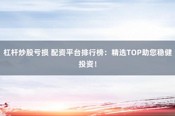 杠杆炒股亏损 配资平台排行榜：精选TOP助您稳健投资！