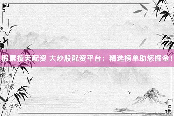 股票按天配资 大炒股配资平台：精选榜单助您掘金！
