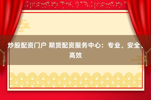 炒股配资门户 期货配资服务中心：专业、安全、高效