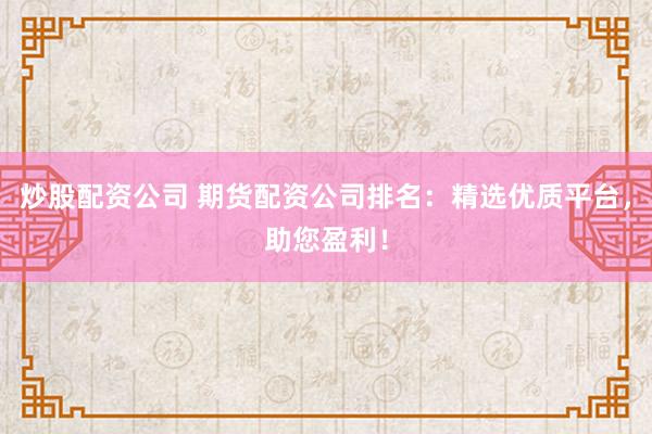 炒股配资公司 期货配资公司排名：精选优质平台，助您盈利！