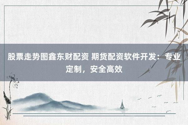股票走势图鑫东财配资 期货配资软件开发：专业定制，安全高效