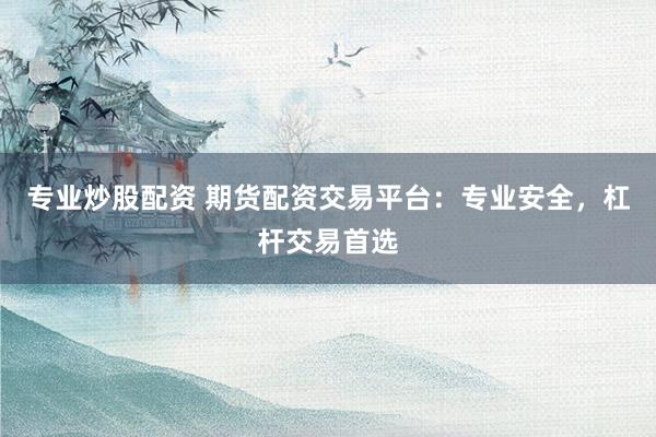 专业炒股配资 期货配资交易平台：专业安全，杠杆交易首选