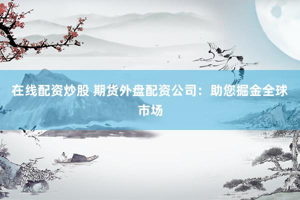 在线配资炒股 期货外盘配资公司：助您掘金全球市场