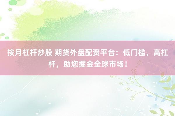 按月杠杆炒股 期货外盘配资平台：低门槛，高杠杆，助您掘金全球市场！