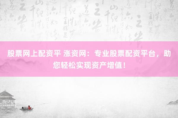 股票网上配资平 涨资网：专业股票配资平台，助您轻松实现资产增值！