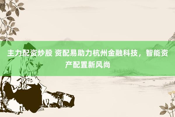 主力配资炒股 资配易助力杭州金融科技，智能资产配置新风尚