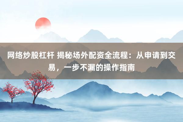 网络炒股杠杆 揭秘场外配资全流程：从申请到交易，一步不漏的操作指南