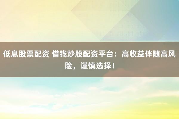 低息股票配资 借钱炒股配资平台：高收益伴随高风险，谨慎选择！