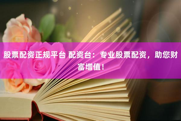 股票配资正规平台 配资台：专业股票配资，助您财富增值！