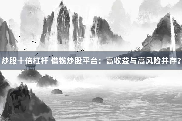 炒股十倍杠杆 借钱炒股平台：高收益与高风险并存？