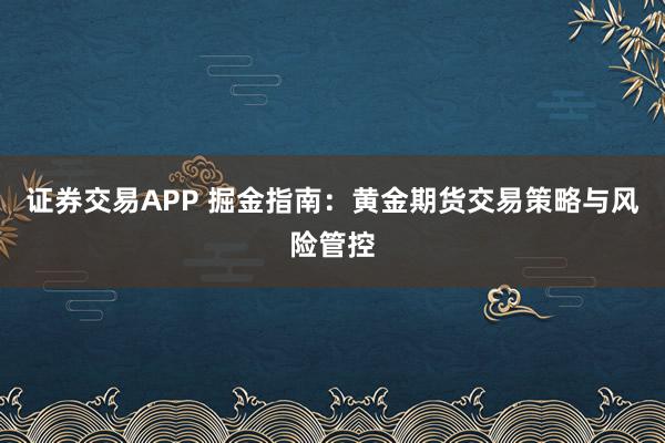 证券交易APP 掘金指南：黄金期货交易策略与风险管控