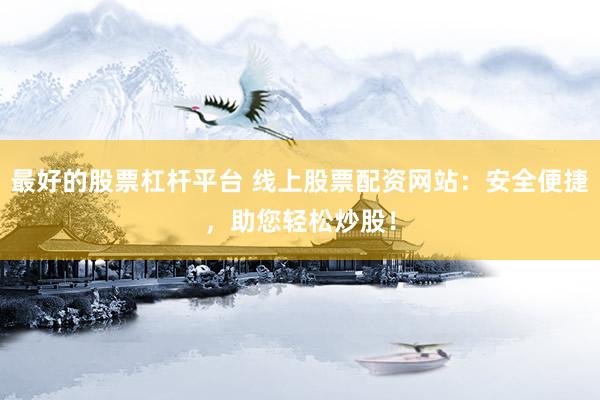 最好的股票杠杆平台 线上股票配资网站：安全便捷，助您轻松炒股！