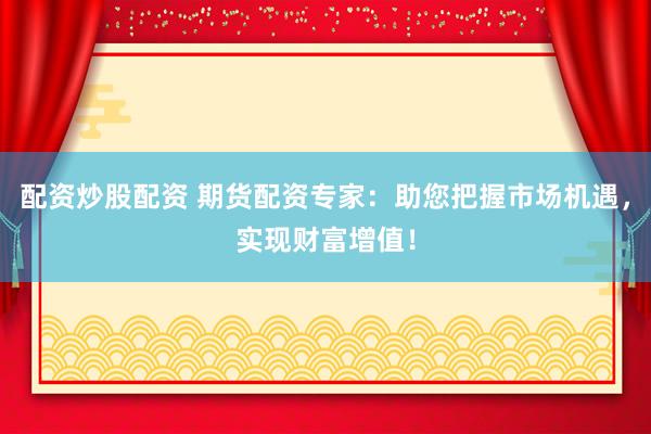 配资炒股配资 期货配资专家：助您把握市场机遇，实现财富增值！