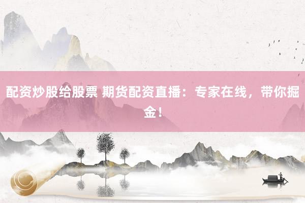配资炒股给股票 期货配资直播：专家在线，带你掘金！