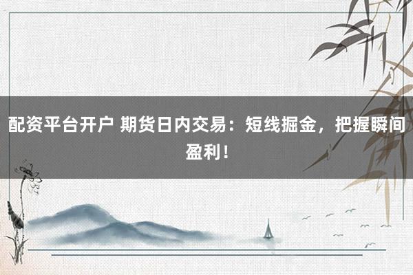 配资平台开户 期货日内交易：短线掘金，把握瞬间盈利！