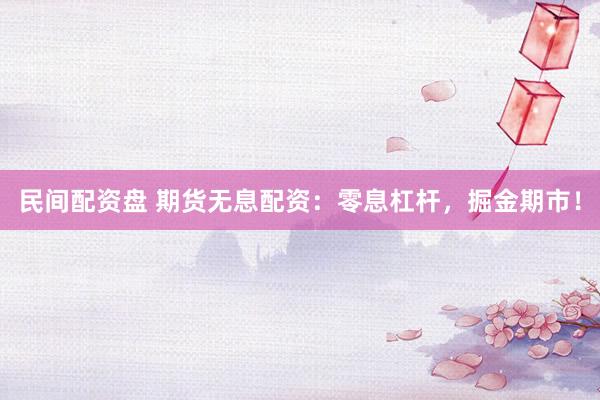 民间配资盘 期货无息配资：零息杠杆，掘金期市！