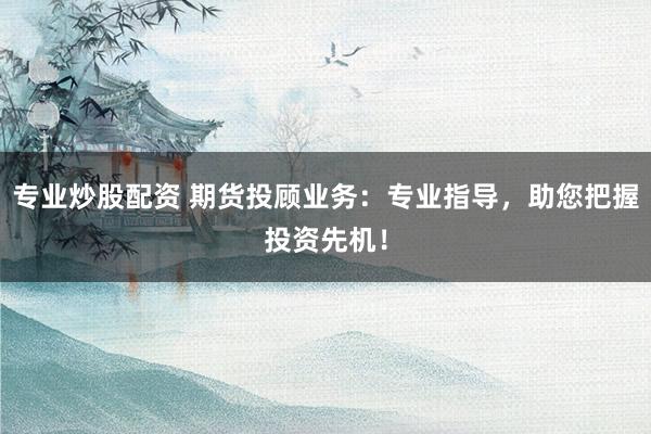 专业炒股配资 期货投顾业务：专业指导，助您把握投资先机！