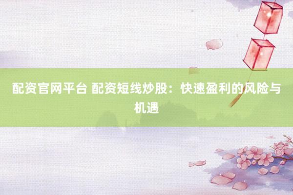 配资官网平台 配资短线炒股：快速盈利的风险与机遇