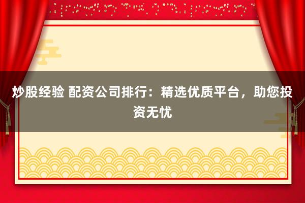 炒股经验 配资公司排行：精选优质平台，助您投资无忧
