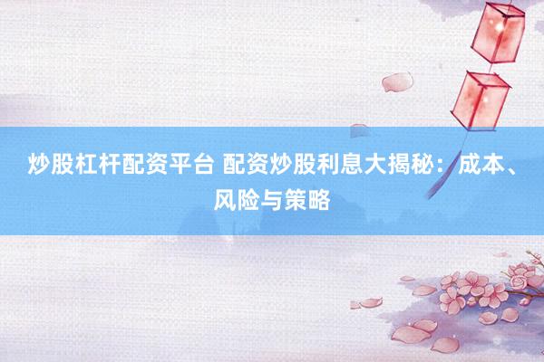 炒股杠杆配资平台 配资炒股利息大揭秘：成本、风险与策略