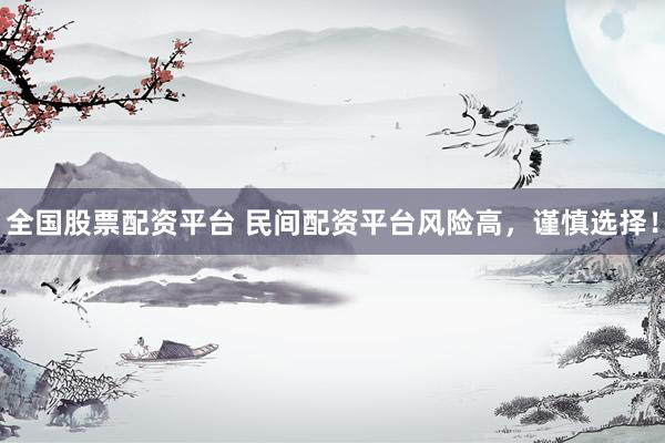 全国股票配资平台 民间配资平台风险高，谨慎选择！